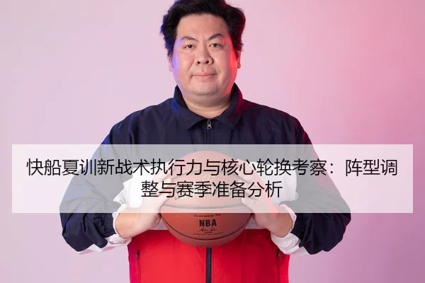 快船夏训新战术执行力与核心轮换考察：阵型调整与赛季准备分析